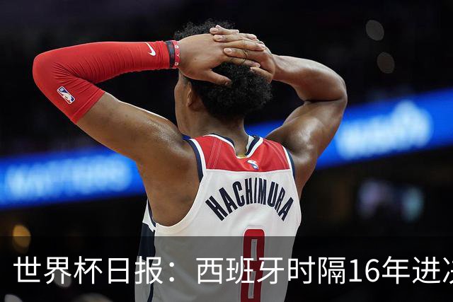 世界杯日报：西班牙时隔16年进决赛 因凡蒂诺指控被正式提交