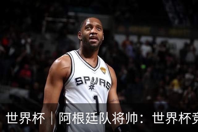 世界杯｜阿根廷队将帅：世界杯竞争越发激烈