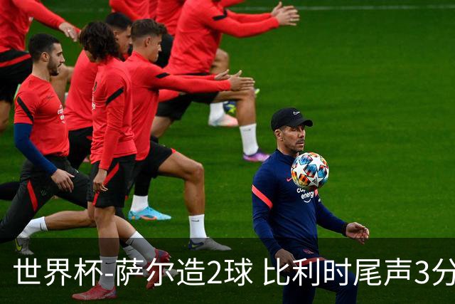 世界杯-萨尔造2球 比利时尾声3分2球2-2塞内加尔进加时