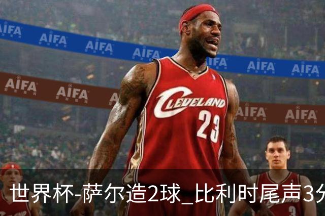 世界杯-萨尔造2球 比利时尾声3分2球2-2塞内加尔进加时