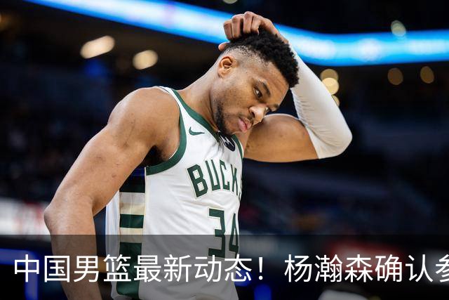 中国男篮最新动态！杨瀚森确认参加中日对决，热身赛名单即将发布