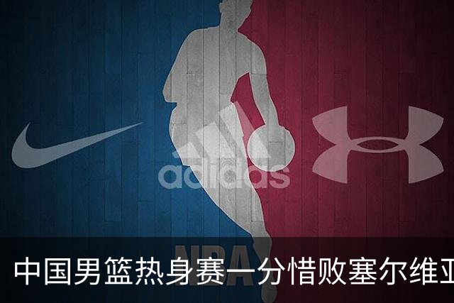 中国男篮热身赛一分惜败塞尔维亚KK FMP俱乐部队