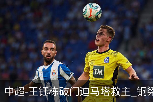 中超-王钰栋破门迪马塔救主 铜梁龙1-1战平浙江队