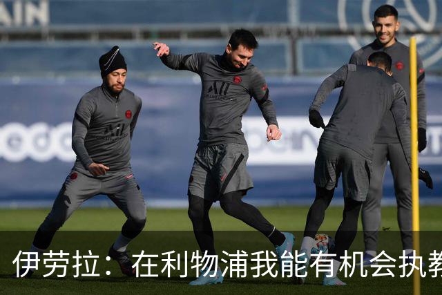 伊劳拉：在利物浦我能有机会执教顶级球员，有机会为冠军而战