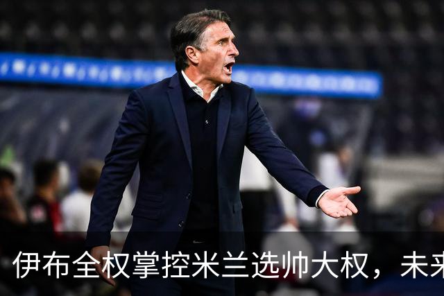 伊布全权掌控米兰选帅大权，未来之路将如何走？
