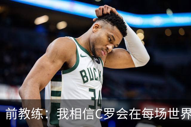 前教练：我相信C罗会在每场世界杯都首发出战，他渴望成世界冠军