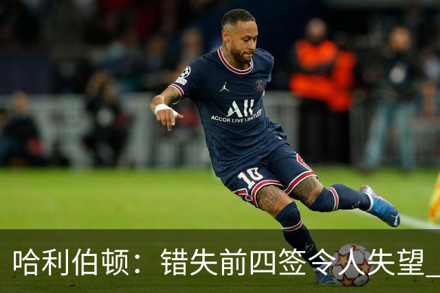 哈利伯顿：错失前四签令人失望 但我们得到了联盟最好中锋之一