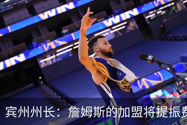 宾州州长：詹姆斯的加盟将提振费城经济 41个主场能吸引人们出行
