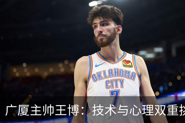 广厦主帅王博：技术与心理双重挑战 篮板失利导致败局
