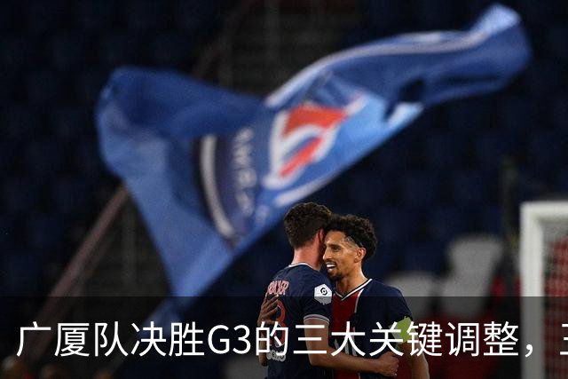 广厦队决胜G3的三大关键调整，王博需迅速应对上海的挑战