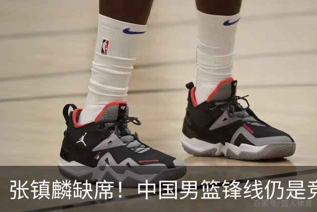 张镇麟缺席！中国男篮锋线仍是竞争最惨烈一环 王俊杰领衔“异军突起”