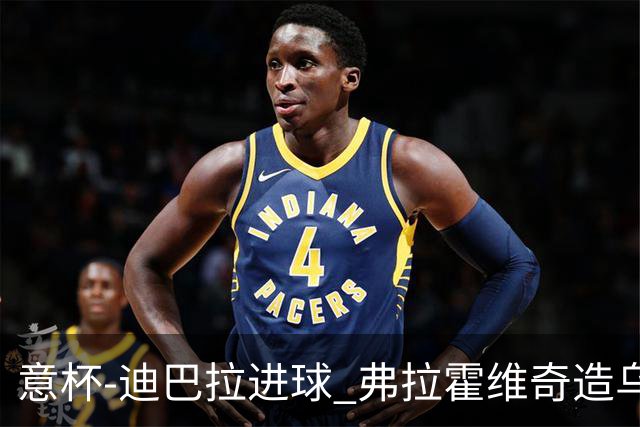 意杯-迪巴拉进球 弗拉霍维奇造乌龙 尤文2-1晋级