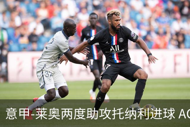 意甲-莱奥两度助攻托纳利进球 AC米兰3-1逆转领跑