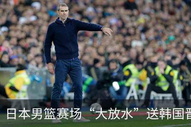 日本男篮赛场“大放水”送韩国晋级，中国男篮大胜，3大宿敌敲定