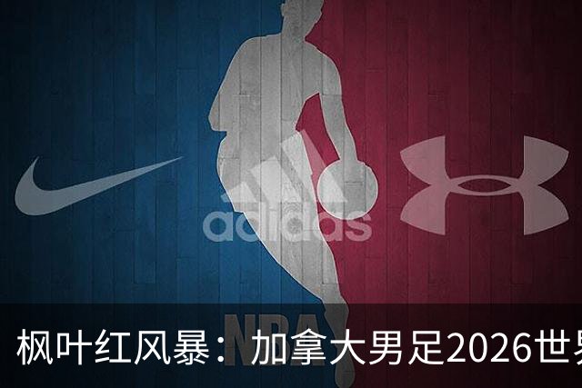 枫叶红风暴：加拿大男足2026世界杯追梦之旅