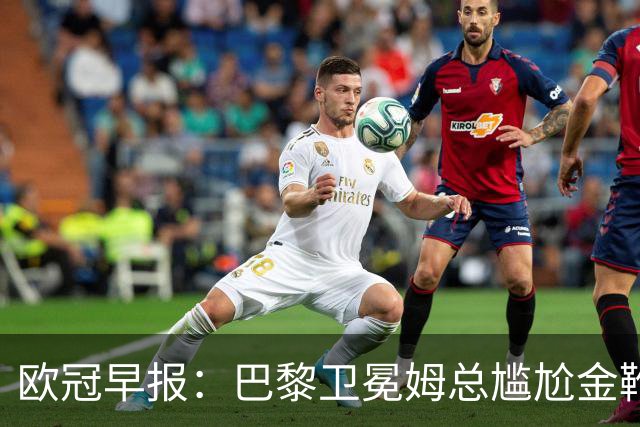 欧冠早报：巴黎卫冕姆总尴尬金靴 阿森纳赛季不败丢冠
