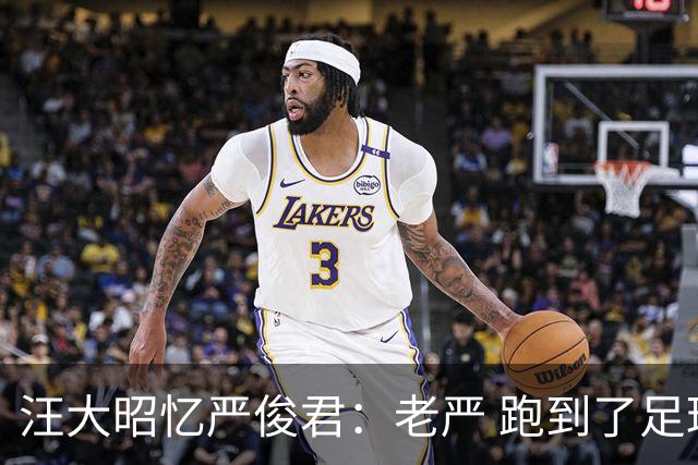 汪大昭忆严俊君：老严 跑到了足球前面