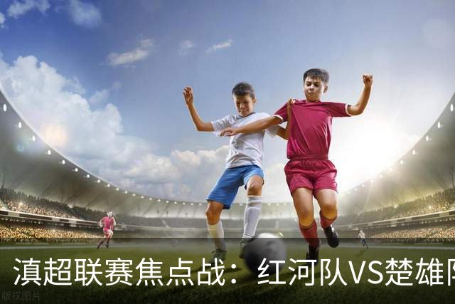 滇超联赛焦点战：红河队VS楚雄队赛前发布会亮点全解析