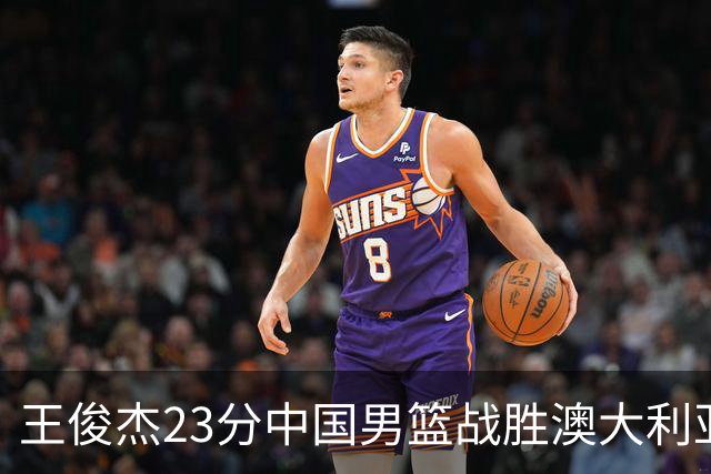 王俊杰23分中国男篮战胜澳大利亚，崔永熙12分正在归来