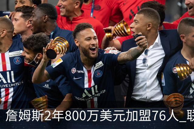 詹姆斯2年800万美元加盟76人 联手大帝+马克西+布朗