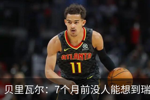 贝里瓦尔：7个月前没人能想到瑞典能来到这里，为全队感到自豪