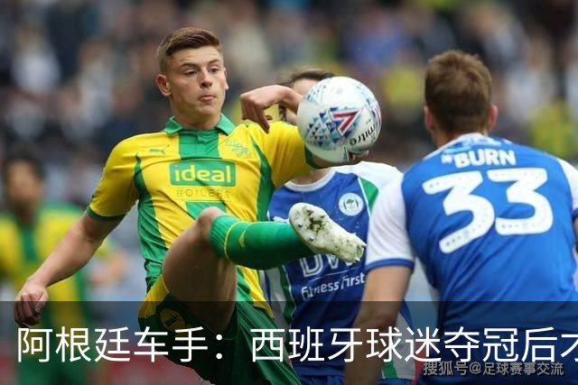 阿根廷车手：西班牙球迷夺冠后才敢穿球衣真丢人 连助威歌都没有