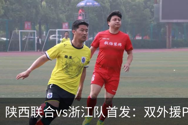 陕西联合vs浙江队首发：双外援PK三外援，王钰栋、陶强龙登场