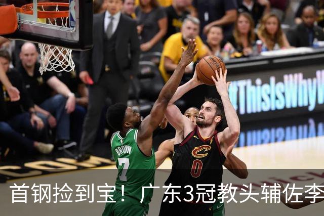 首钢捡到宝！广东3冠教头辅佐李楠，专攻防守，吃透周琦赵睿！