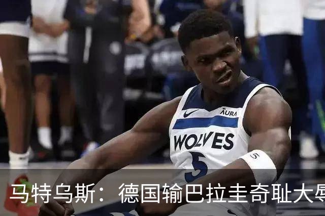 马特乌斯：德国输巴拉圭奇耻大辱，我们的处境不比意大利好多少