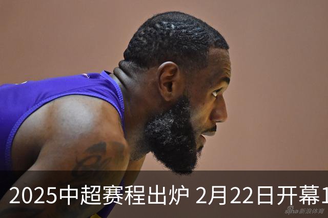 2025中超赛程出炉 2月22日开幕11月22日结束