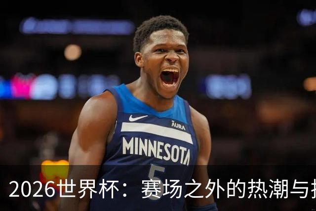 2026世界杯：赛场之外的热潮与挑战