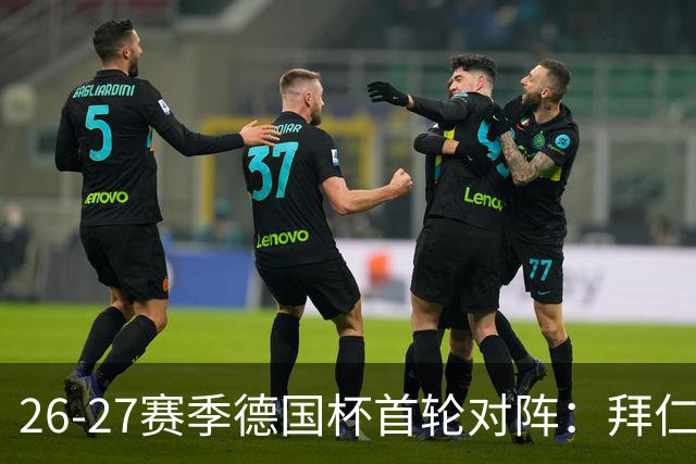 26-27赛季德国杯首轮对阵：拜仁vs奥斯纳布吕克 多特vsHEBC汉堡