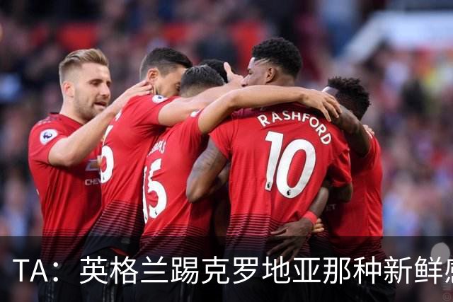 TA：英格兰踢克罗地亚那种新鲜感又没了，甚至回到了熟悉的样子